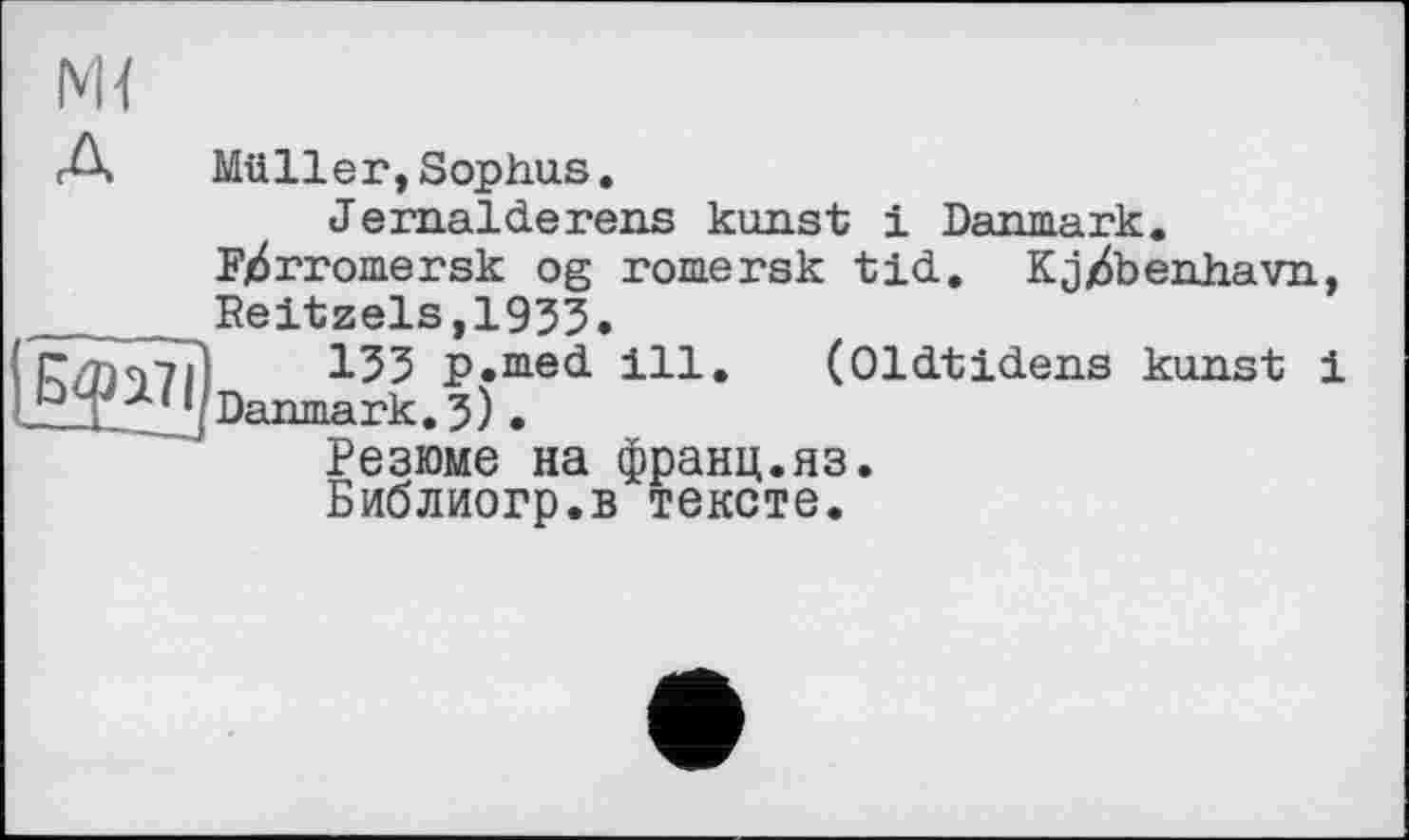 ﻿A	Müller,Sophus.
Jernalderens kunst і Danmark.
Fjdrromersk og romersk tid. Kj/foenhavn Reitzels,1933.
' |Г/П<ут71	153 p.med ill. (Oldtidens kunst
Pt j'1 jDanmark. 3).
Резюме на франц.яз.
Библиогр.в тексте.